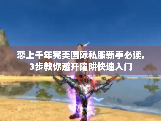 恋上千年完美国际私服新手必读,3步教你避开陷阱快速入门