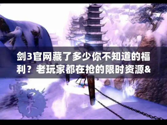 剑3官网藏了多少你不知道的福利？老玩家都在抢的限时资源&隐藏玩法全解析