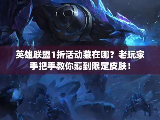 英雄联盟1折活动藏在哪?老玩家手把手教你薅到限定皮肤! 英雄联盟1折活动藏在哪?老玩家手把手教你薅到限定皮肤!