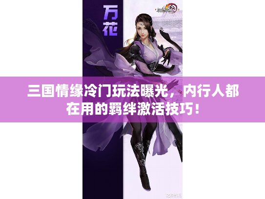 三国情缘冷门玩法曝光,内行人都在用的羁绊激活技巧! 三国情缘冷门玩法曝光,内行人都在用的羁绊激活技巧!