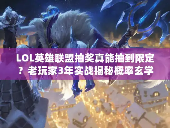 LOL英雄联盟抽奖真能抽到限定？老玩家3年实战揭秘概率玄学与隐藏规则