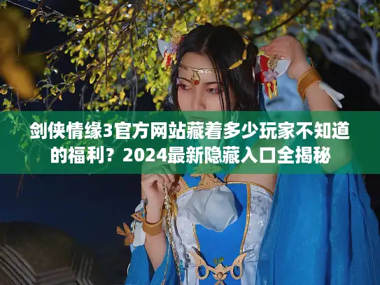 剑侠情缘3官方网站藏着多少玩家不知道的福利？2024最新隐藏入口全揭秘