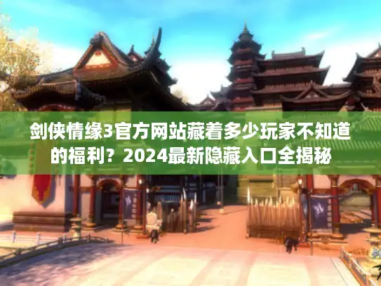 剑侠情缘3官方网站藏着多少玩家不知道的福利？2024最新隐藏入口全揭秘