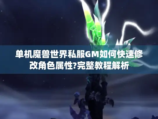单机魔兽世界私服GM如何快速修改角色属性?完整教程解析
