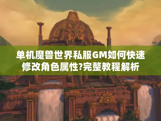 单机魔兽世界私服GM如何快速修改角色属性?完整教程解析
