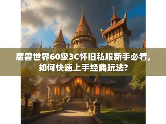 魔兽世界60级3C怀旧私服新手必看,如何快速上手经典玩法? 魔兽世界60级3C怀旧私服新手必看,如何快速上手经典玩法?