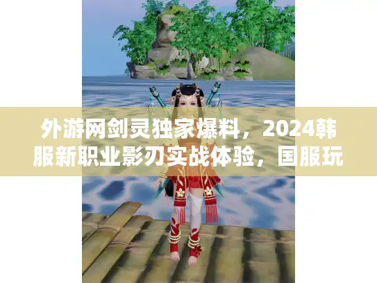 外游网剑灵独家爆料，2024韩服新职业影刃实战体验，国服玩家该怎么准备？