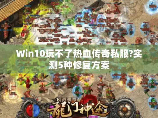 Win10玩不了热血传奇私服?实测5种修复方案