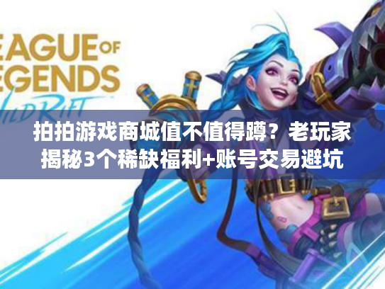 拍拍游戏商城值不值得蹲？老玩家揭秘3个稀缺福利+账号交易避坑技巧（2024实测）
