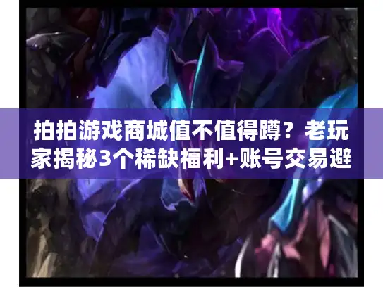 拍拍游戏商城值不值得蹲？老玩家揭秘3个稀缺福利+账号交易避坑技巧（2024实测）