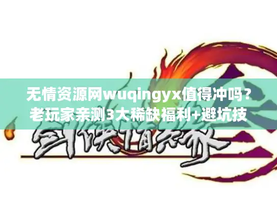 无情资源网wuqingyx值得冲吗?老玩家亲测3大稀缺福利+避坑技巧(2024实时更新) 无情资源网wuqingyx值得冲吗?老玩家亲测3大稀缺福利+避坑技巧(2024实时更新)