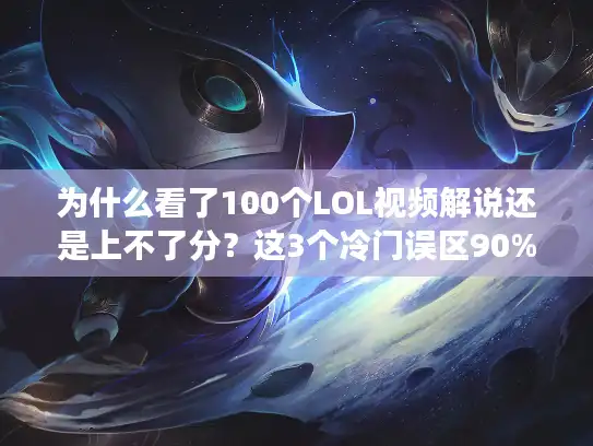 为什么看了100个LOL视频解说还是上不了分?这3个冷门误区90%玩家都踩 为什么看了100个LOL视频解说还是上不了分?这3个冷门误区90%玩家都踩