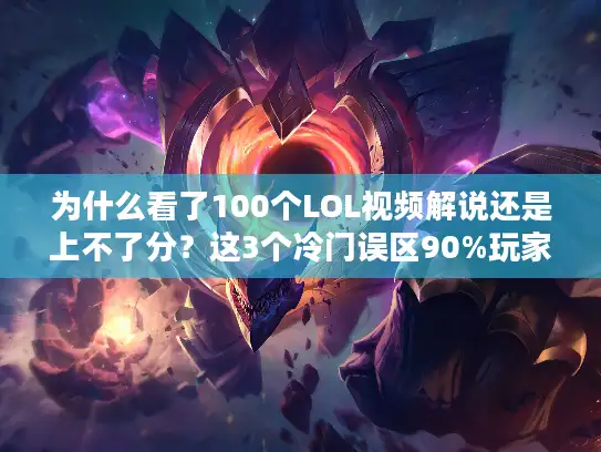 为什么看了100个LOL视频解说还是上不了分?这3个冷门误区90%玩家都踩 为什么看了100个LOL视频解说还是上不了分?这3个冷门误区90%玩家都踩