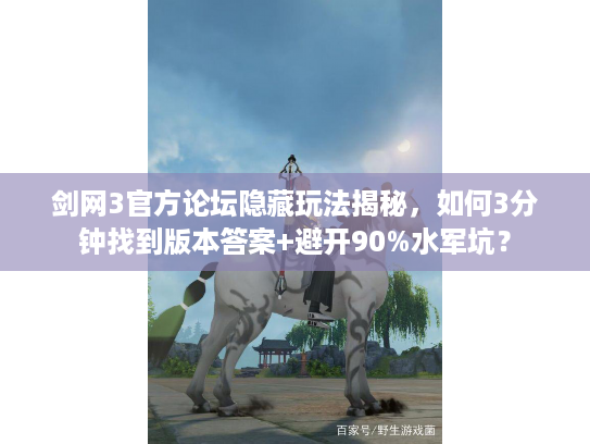 剑网3官方论坛隐藏玩法揭秘，如何3分钟找到版本答案+避开90%水军坑？
