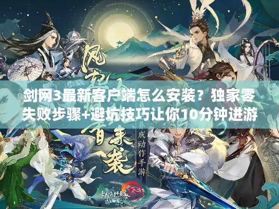 剑网3最新客户端怎么安装?独家零失败步骤+避坑技巧让你10分钟进游戏 剑网3最新客户端怎么安装?独家零失败步骤+避坑技巧让你10分钟进游戏