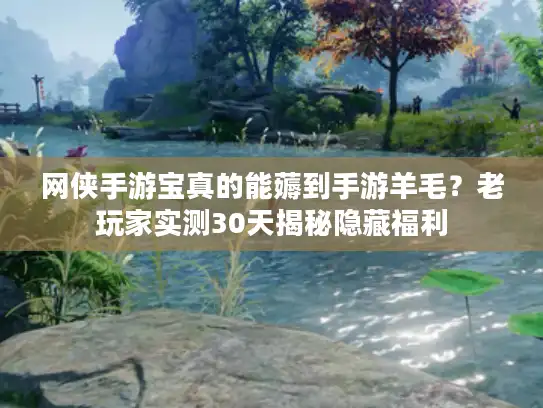 网侠手游宝真的能薅到手游羊毛?老玩家实测30天揭秘隐藏福利 网侠手游宝真的能薅到手游羊毛?老玩家实测30天揭秘隐藏福利