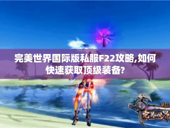 完美世界国际版私服F22攻略,如何快速获取顶级装备?