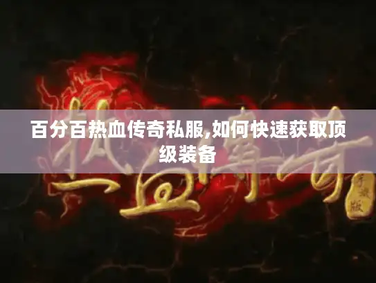 百分百热血传奇私服,如何快速获取顶级装备 百分百热血传奇私服,如何快速获取顶级装备