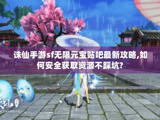 诛仙手游sf无限元宝贴吧最新攻略,如何安全获取资源不踩坑?