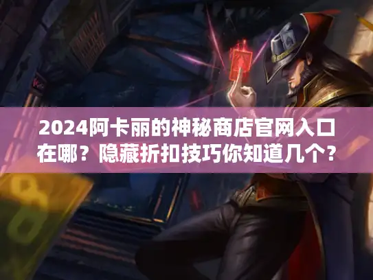 2024阿卡丽的神秘商店官网入口在哪？隐藏折扣技巧你知道几个？