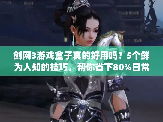 剑网3游戏盒子真的好用吗？5个鲜为人知的技巧，帮你省下80%日常时间