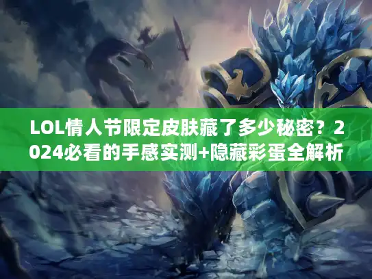 LOL情人节限定皮肤藏了多少秘密？2024必看的手感实测+隐藏彩蛋全解析