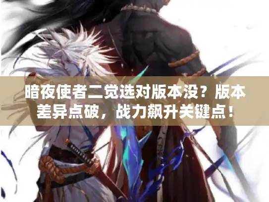 暗夜使者二觉选对版本没?版本差异点破,战力飙升关键点! 暗夜使者二觉选对版本没?版本差异点破,战力飙升关键点!