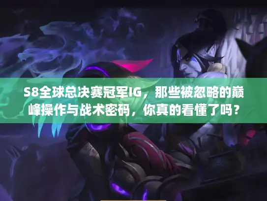 S8全球总决赛冠军IG，那些被忽略的巅峰操作与战术密码，你真的看懂了吗？