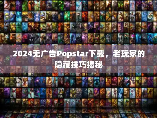 2024无广告Popstar下载，老玩家的隐藏技巧揭秘