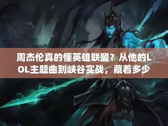 周杰伦真的懂英雄联盟?从他的LOL主题曲到峡谷实战,藏着多少你不知道的游戏门道? 周杰伦真的懂英雄联盟?从他的LOL主题曲到峡谷实战,藏着多少你不知道的游戏门道?