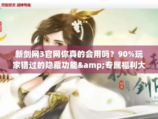 新剑网3官网你真的会用吗？90%玩家错过的隐藏功能&专属福利大盘点