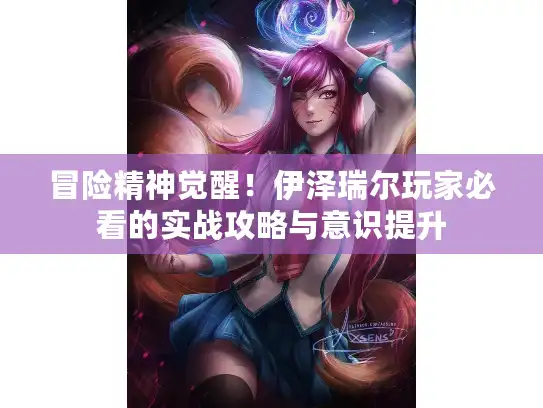 冒险精神觉醒！伊泽瑞尔玩家必看的实战攻略与意识提升