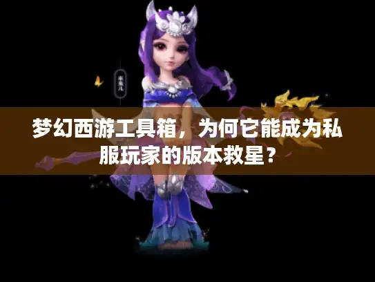 梦幻西游工具箱，为何它能成为私服玩家的版本救星？