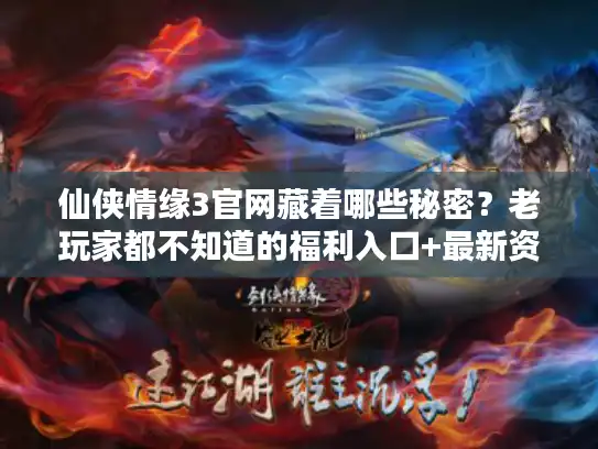 仙侠情缘3官网藏着哪些秘密?老玩家都不知道的福利入口+最新资料片线索 仙侠情缘3官网藏着哪些秘密?老玩家都不知道的福利入口+最新资料片线索