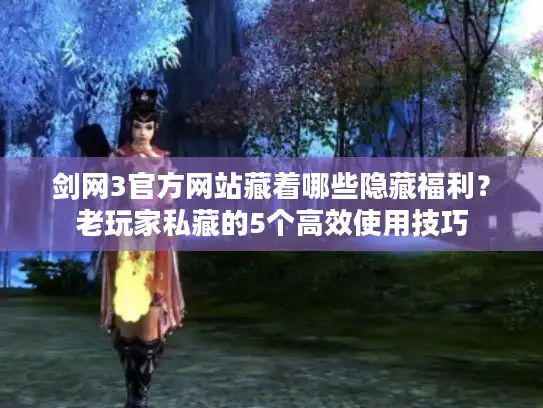 剑网3官方网站藏着哪些隐藏福利？老玩家私藏的5个高效使用技巧