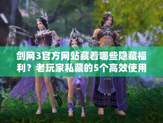 剑网3官方网站藏着哪些隐藏福利？老玩家私藏的5个高效使用技巧