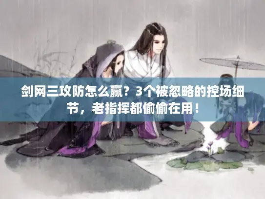 剑网三攻防怎么赢？3个被忽略的控场细节，老指挥都偷偷在用！