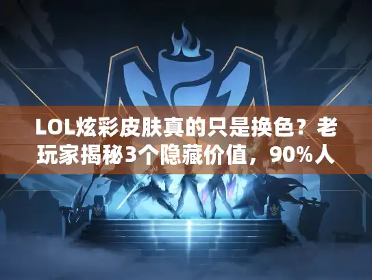 LOL炫彩皮肤真的只是换色?老玩家揭秘3个隐藏价值,90%人不知道! LOL炫彩皮肤真的只是换色?老玩家揭秘3个隐藏价值,90%人不知道!