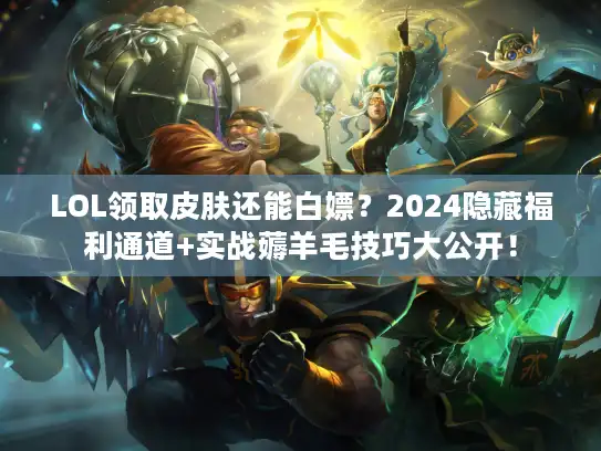 LOL领取皮肤还能白嫖？2024隐藏福利通道+实战薅羊毛技巧大公开！