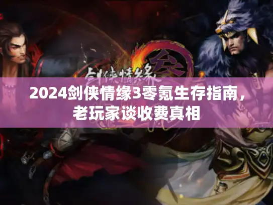 2024剑侠情缘3零氪生存指南，老玩家谈收费真相
