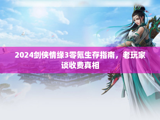 2024剑侠情缘3零氪生存指南，老玩家谈收费真相
