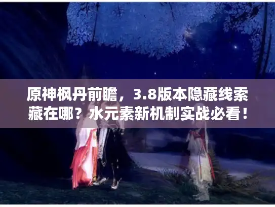 原神枫丹前瞻，3.8版本隐藏线索藏在哪？水元素新机制实战必看！