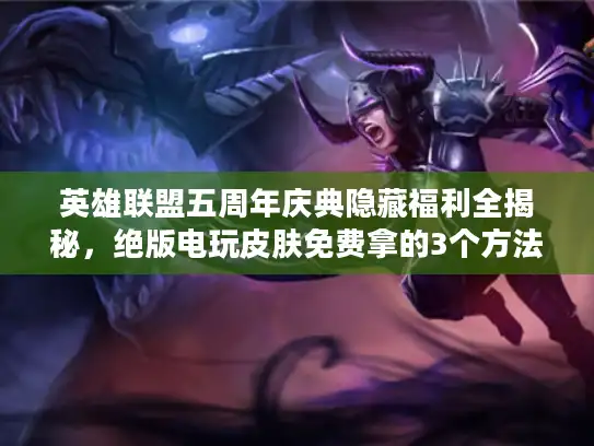 英雄联盟五周年庆典隐藏福利全揭秘，绝版电玩皮肤免费拿的3个方法，老玩家都悔没早知道！