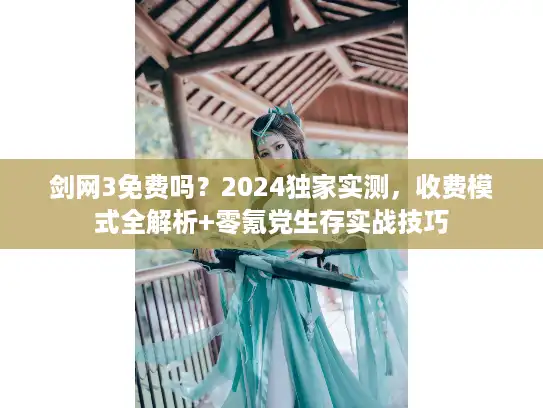 剑网3免费吗？2024独家实测，收费模式全解析+零氪党生存实战技巧