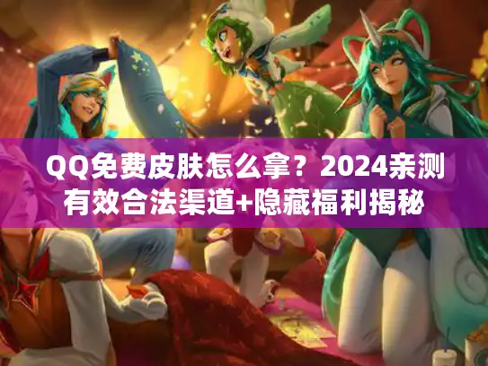 QQ免费皮肤怎么拿?2024亲测有效合法渠道+隐藏福利揭秘 QQ免费皮肤怎么拿?2024亲测有效合法渠道+隐藏福利揭秘