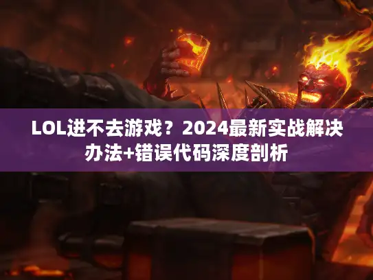 LOL进不去游戏？2024最新实战解决办法+错误代码深度剖析