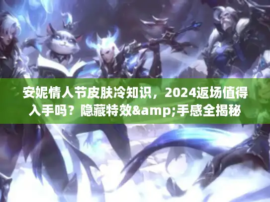 安妮情人节皮肤冷知识，2024返场值得入手吗？隐藏特效&手感全揭秘