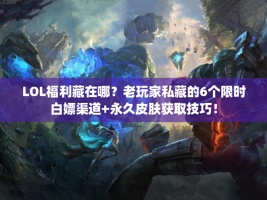 LOL福利藏在哪?老玩家私藏的6个限时白嫖渠道+永久皮肤获取技巧! LOL福利藏在哪?老玩家私藏的6个限时白嫖渠道+永久皮肤获取技巧!