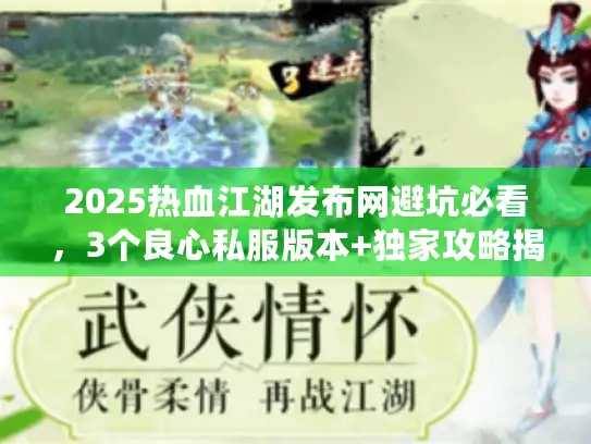 2025热血江湖发布网避坑必看，3个良心私服版本+独家攻略揭秘