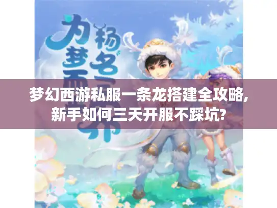 梦幻西游私服一条龙搭建全攻略,新手如何三天开服不踩坑?